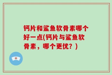 钙片和鲨鱼软骨素哪个好一点(钙片与鲨鱼软骨素，哪个更优？)