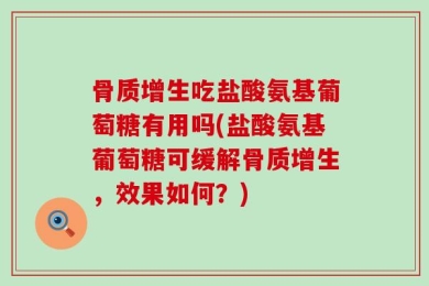 骨质增生吃盐酸氨基葡萄糖有用吗(盐酸氨基葡萄糖可缓解骨质增生，效果如何？)