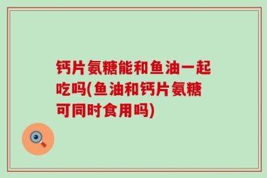 钙片氨糖能和鱼油一起吃吗(鱼油和钙片氨糖可同时食用吗)