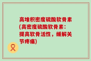 高堆积密度硫酸软骨素(高密度硫酸软骨素：提高软骨活性，缓解关节疼痛)