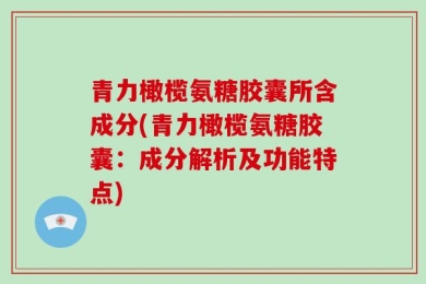 青力橄榄氨糖胶囊所含成分(青力橄榄氨糖胶囊：成分解析及功能特点)