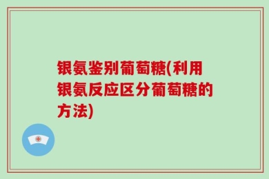 银氨鉴别葡萄糖(利用银氨反应区分葡萄糖的方法)