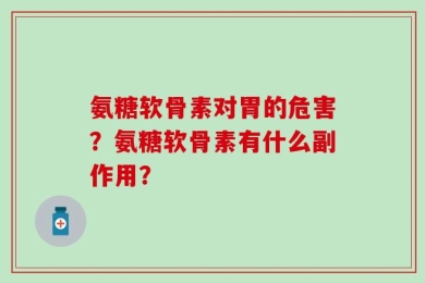 氨糖软骨素对胃的危害？氨糖软骨素有什么副作用？