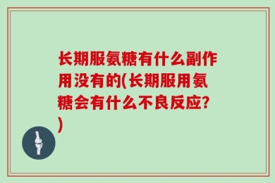 长期服氨糖有什么副作用没有的(长期服用氨糖会有什么不良反应？)