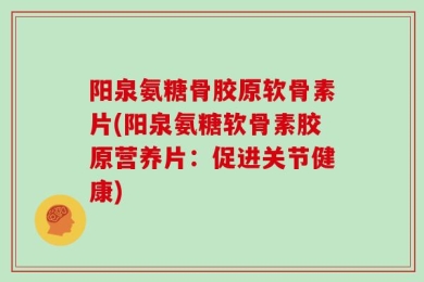 阳泉氨糖骨胶原软骨素片(阳泉氨糖软骨素胶原营养片：促进关节健康)