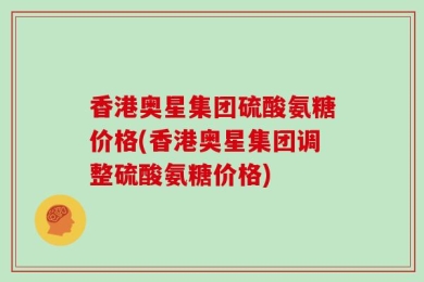 香港奥星集团硫酸氨糖价格(香港奥星集团调整硫酸氨糖价格)