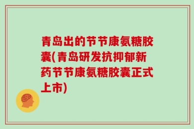 青岛出的节节康氨糖胶囊(青岛研发抗抑郁新药节节康氨糖胶囊正式上市)