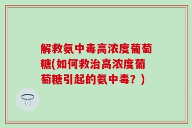 解救氨中毒高浓度葡萄糖(如何救治高浓度葡萄糖引起的氨中毒？)