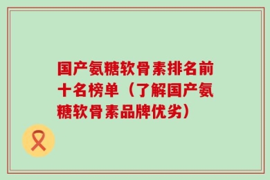 国产氨糖软骨素排名前十名榜单（了解国产氨糖软骨素品牌优劣）