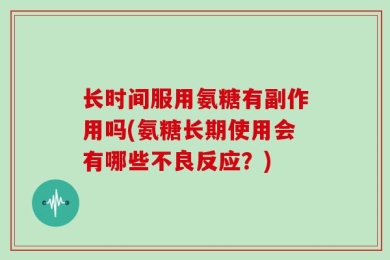 长时间服用氨糖有副作用吗(氨糖长期使用会有哪些不良反应？)
