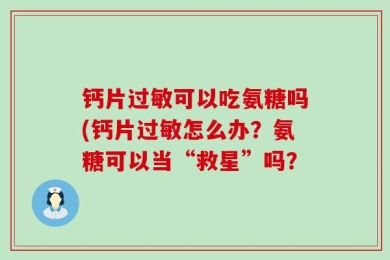 钙片过敏可以吃氨糖吗(钙片过敏怎么办？氨糖可以当“救星”吗？