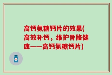 高钙氨糖钙片的效果(高效补钙，维护骨骼健康——高钙氨糖钙片)