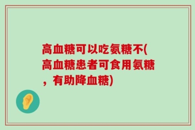 高血糖可以吃氨糖不(高血糖患者可食用氨糖，有助降血糖)