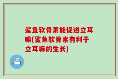 鲨鱼软骨素能促进立耳嘛(鲨鱼软骨素有利于立耳嘛的生长)
