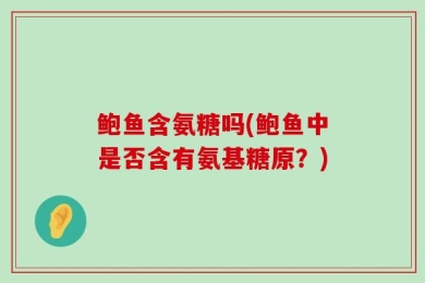 鲍鱼含氨糖吗(鲍鱼中是否含有氨基糖原？)