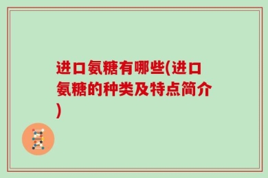 进口氨糖有哪些(进口氨糖的种类及特点简介)