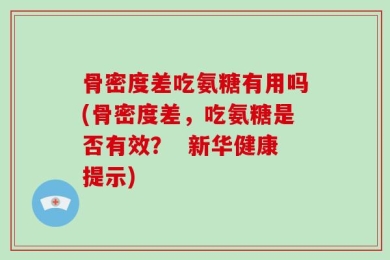 骨密度差吃氨糖有用吗(骨密度差，吃氨糖是否有效？  新华健康提示)
