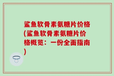 鲨鱼软骨素氨糖片价格(鲨鱼软骨素氨糖片价格概览：一份全面指南)