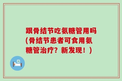 跟骨结节吃氨糖管用吗(骨结节患者可食用氨糖管治疗？新发现！)