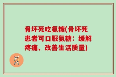 骨坏死吃氨糖(骨坏死患者可口服氨糖：缓解疼痛、改善生活质量)