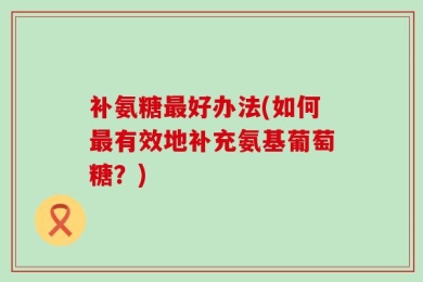 补氨糖最好办法(如何最有效地补充氨基葡萄糖？)