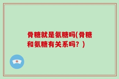 骨糖就是氨糖吗(骨糖和氨糖有关系吗？)