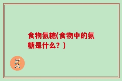 食物氨糖(食物中的氨糖是什么？)