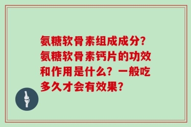 氨糖软骨素组成成分？氨糖软骨素钙片的功效和作用是什么？一般吃多久才会有效果？