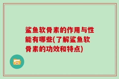 鲨鱼软骨素的作用与性能有哪些(了解鲨鱼软骨素的功效和特点)