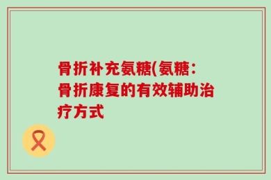 骨折补充氨糖(氨糖：骨折康复的有效辅助治疗方式