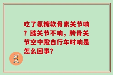 吃了氨糖软骨素关节响？膝关节不响，胯骨关节空中蹬自行车时响是怎么回事？