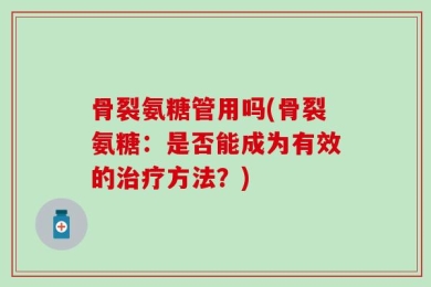骨裂氨糖管用吗(骨裂氨糖：是否能成为有效的治疗方法？)