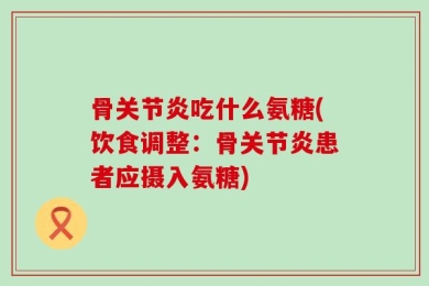 骨关节炎吃什么氨糖(饮食调整：骨关节炎患者应摄入氨糖)
