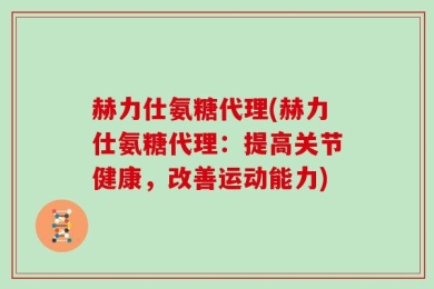 赫力仕氨糖代理(赫力仕氨糖代理：提高关节健康，改善运动能力)