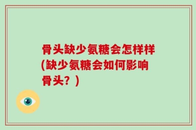 骨头缺少氨糖会怎样样(缺少氨糖会如何影响骨头？)