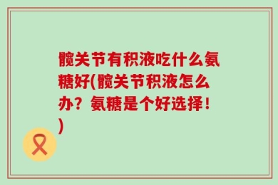 髋关节有积液吃什么氨糖好(髋关节积液怎么办？氨糖是个好选择！)