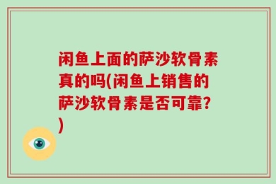 闲鱼上面的萨沙软骨素真的吗(闲鱼上销售的萨沙软骨素是否可靠？)