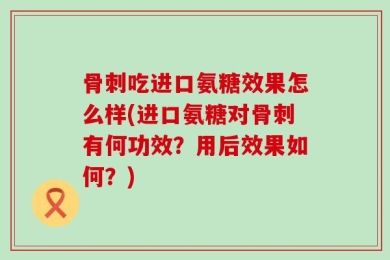 骨刺吃进口氨糖效果怎么样(进口氨糖对骨刺有何功效？用后效果如何？)