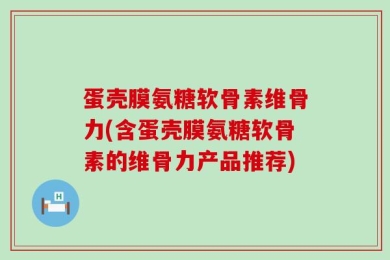 蛋壳膜氨糖软骨素维骨力(含蛋壳膜氨糖软骨素的维骨力产品推荐)