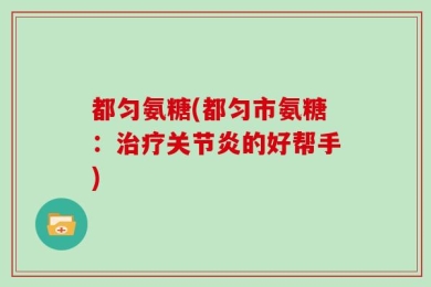 都匀氨糖(都匀市氨糖：治疗关节炎的好帮手)