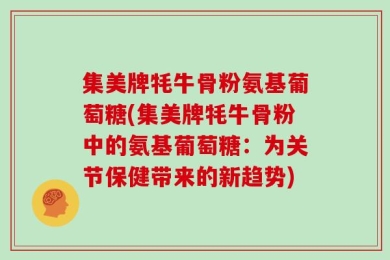 集美牌牦牛骨粉氨基葡萄糖(集美牌牦牛骨粉中的氨基葡萄糖：为关节保健带来的新趋势)