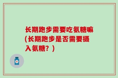 长期跑步需要吃氨糖嘛(长期跑步是否需要摄入氨糖？)