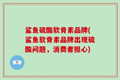 鲨鱼硫酸软骨素品牌(鲨鱼软骨素品牌出现硫酸问题，消费者担心)