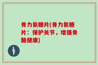 骨力氨糖片(骨力氨糖片：保护关节，增强骨骼健康)