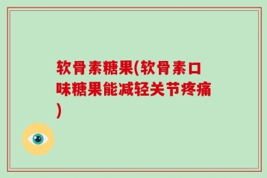 软骨素糖果(软骨素口味糖果能减轻关节疼痛)