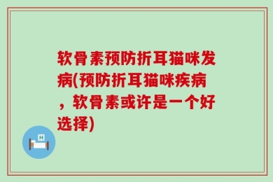 软骨素预防折耳猫咪发病(预防折耳猫咪疾病，软骨素或许是一个好选择)
