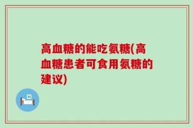 高血糖的能吃氨糖(高血糖患者可食用氨糖的建议)