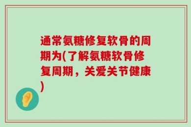 通常氨糖修复软骨的周期为(了解氨糖软骨修复周期，关爱关节健康)