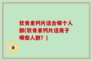 软骨素钙片适合哪个人群(软骨素钙片适用于哪些人群？)