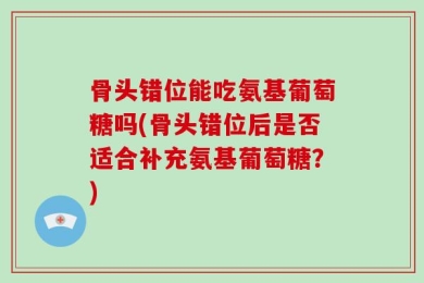 骨头错位能吃氨基葡萄糖吗(骨头错位后是否适合补充氨基葡萄糖？)